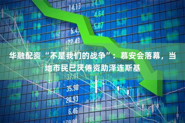 华融配资 “不是我们的战争”：慕安会落幕，当地市民已厌倦资助泽连斯基