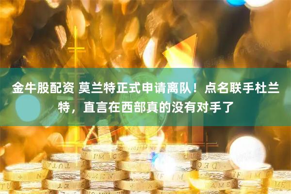 金牛股配资 莫兰特正式申请离队！点名联手杜兰特，直言在西部真的没有对手了