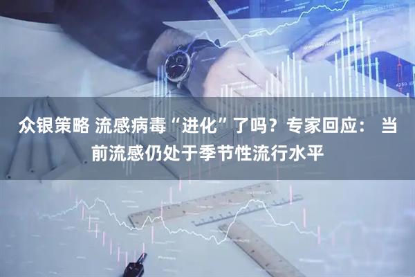 众银策略 流感病毒“进化”了吗？专家回应： 当前流感仍处于季节性流行水平