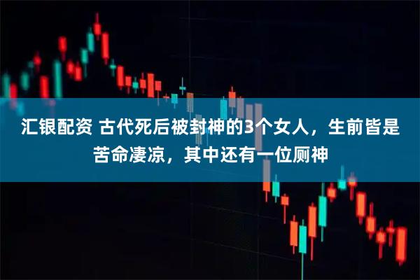 汇银配资 古代死后被封神的3个女人，生前皆是苦命凄凉，其中还有一位厕神