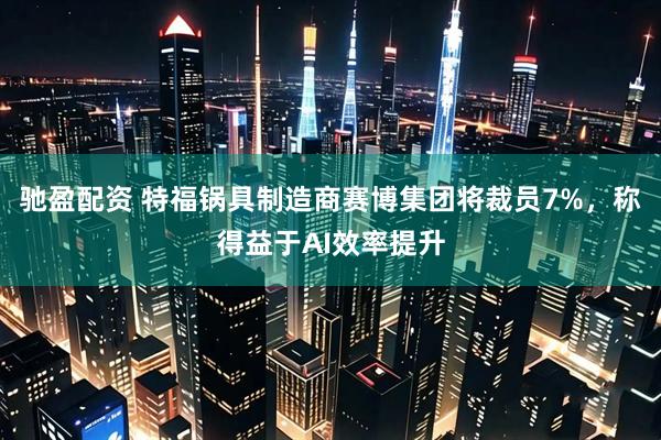 驰盈配资 特福锅具制造商赛博集团将裁员7%，称得益于AI效率提升