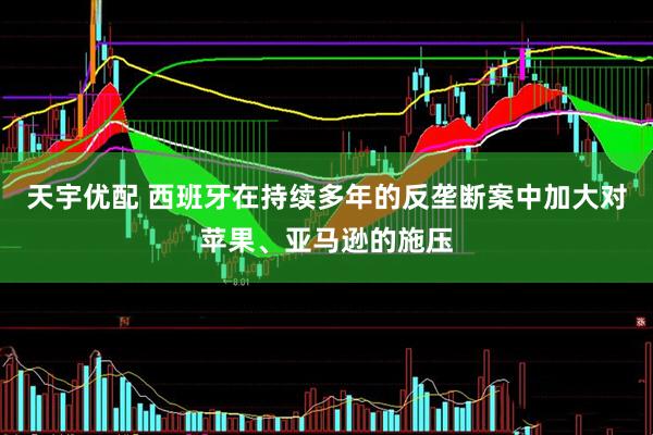 天宇优配 西班牙在持续多年的反垄断案中加大对苹果、亚马逊的施压