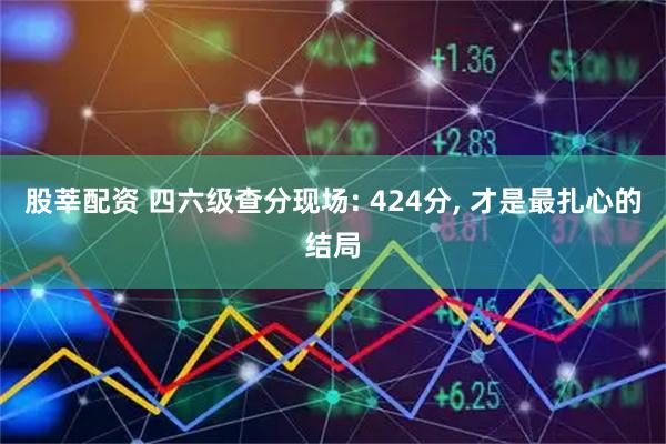 股莘配资 四六级查分现场: 424分, 才是最扎心的结局