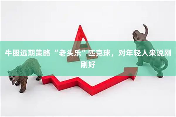 牛股远期策略 “老头乐”匹克球，对年轻人来说刚刚好