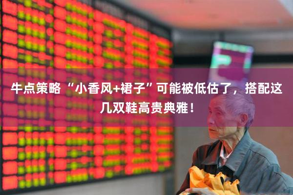 牛点策略 “小香风+裙子”可能被低估了，搭配这几双鞋高贵典雅！