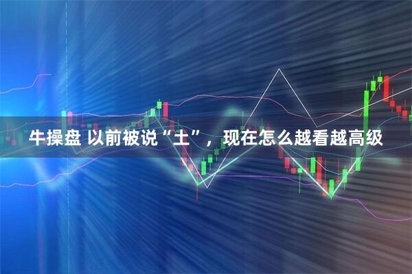 牛操盘 以前被说“土”，现在怎么越看越高级