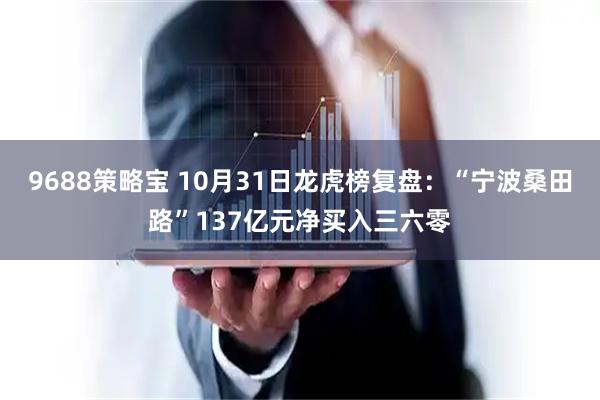 9688策略宝 10月31日龙虎榜复盘：“宁波桑田路”137亿元净买入三六零