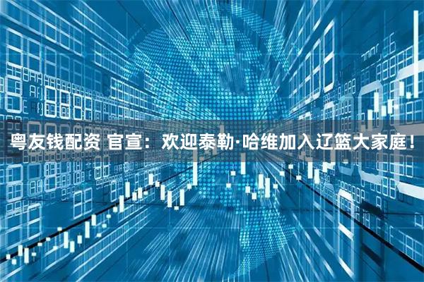 粤友钱配资 官宣：欢迎泰勒·哈维加入辽篮大家庭！