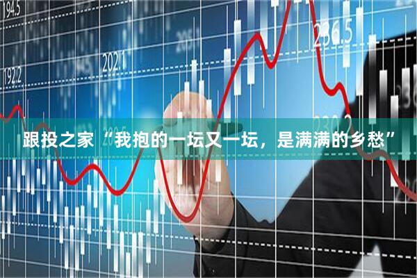 跟投之家 “我抱的一坛又一坛，是满满的乡愁”