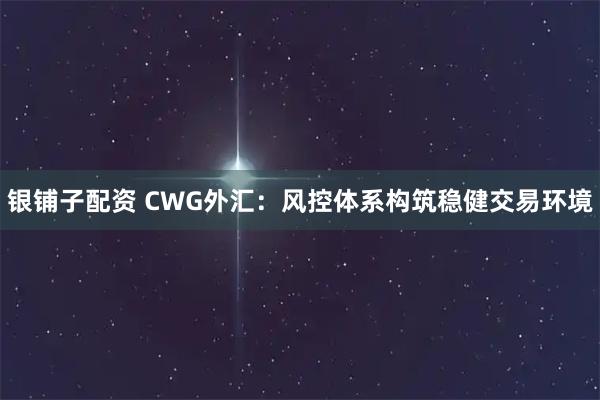 银铺子配资 CWG外汇：风控体系构筑稳健交易环境