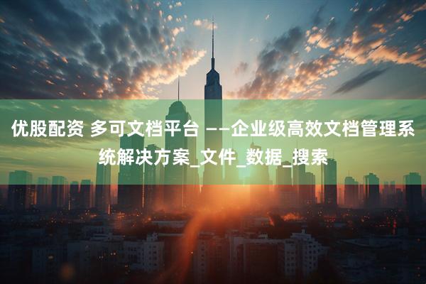 优股配资 多可文档平台 ——企业级高效文档管理系统解决方案_文件_数据_搜索