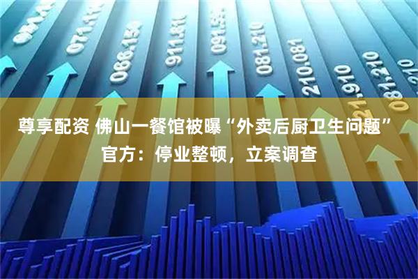 尊享配资 佛山一餐馆被曝“外卖后厨卫生问题” 官方：停业整顿，立案调查